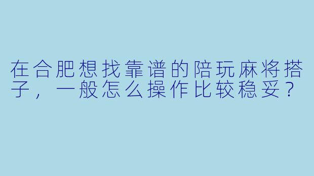 在合肥想找靠谱的陪玩麻将搭子,一般怎么操作比较稳妥?