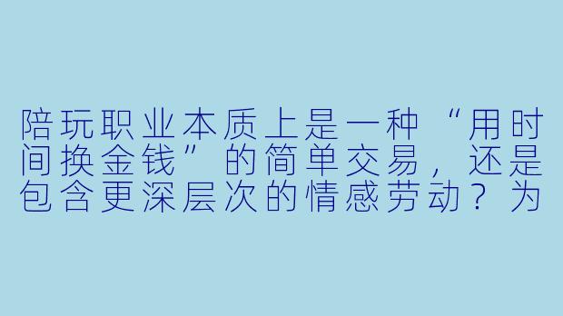 陪玩职业本质上是一种“用时间换金钱”的简单交易,还是包含更深层次的情感劳动?为什么很多人一边花钱找陪玩,一边又对这种关系感到矛盾?-怎么理解陪玩职业
