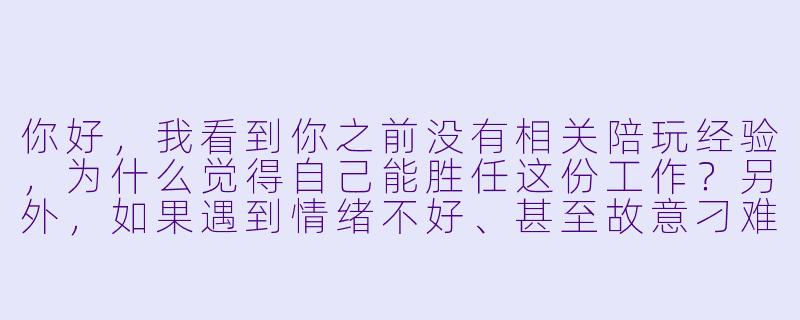 你好,我看到你之前没有相关陪玩经验,为什么觉得自己能胜任这份工作?另外,如果遇到情绪不好、甚至故意刁难的客户,你会怎么处理?-应聘陪玩的