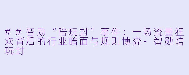 ##智勋“陪玩封”事件:一场流量狂欢背后的行业暗面与规则博弈-智勋陪玩封