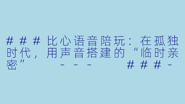 ###比心语音陪玩:在孤独时代,用声音搭建的“临时亲密”
---
###-比心语音陪玩介绍