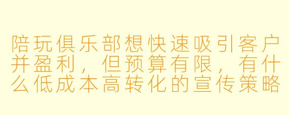 陪玩俱乐部想快速吸引客户并盈利,但预算有限,有什么低成本高转化的宣传策略吗?