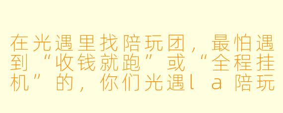 在光遇里找陪玩团，最怕遇到“收钱就跑”或“全程挂机”的，你们光遇la陪玩团怎么保证服务质量？