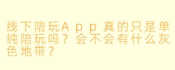 线下陪玩App真的只是单纯陪玩吗？会不会有什么灰X  地带？