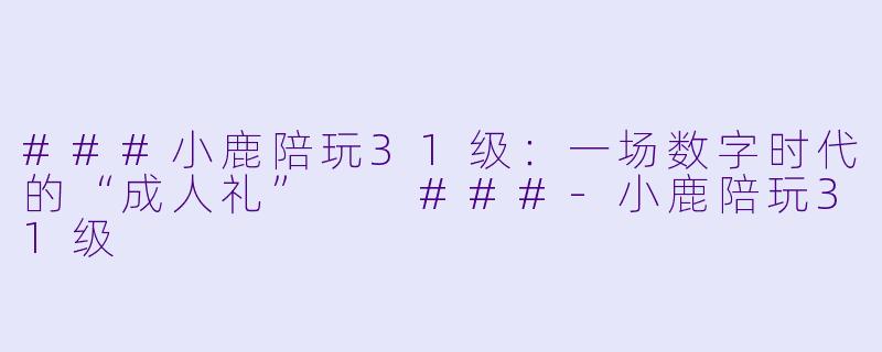 ###小鹿陪玩31级:一场数字时代的“成人礼”
###-小鹿陪玩31级