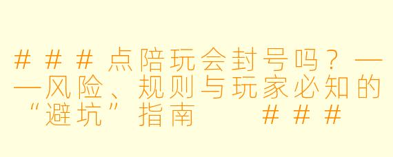 ###点陪玩会封号吗？——风险、规则与玩家必知的“避坑”指南

###