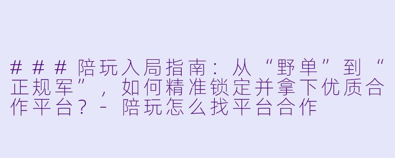###陪玩入局指南:从“野单”到“正规军”,如何精准锁定并拿下优质合作平台?-陪玩怎么找平台合作