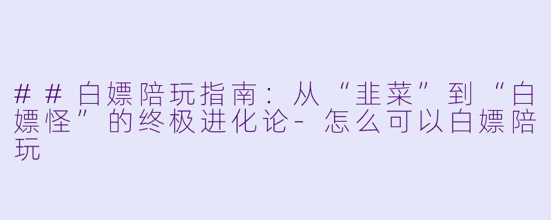 ##白X 陪玩指南:从“韭菜”到“白X 怪”的终极进化论-怎么可以白X 陪玩