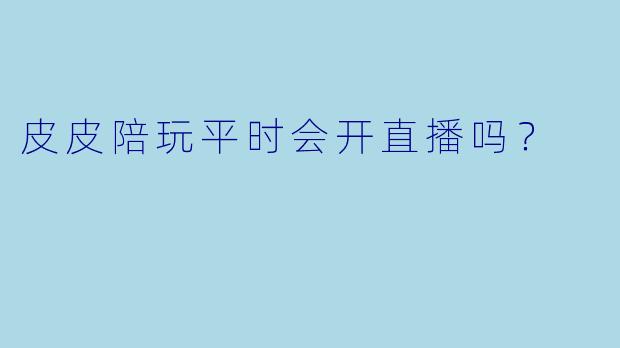 皮皮陪玩平时会开直播吗？