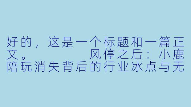 好的,这是一个标题和一篇正文。
风停之后:小鹿陪玩消失背后的行业冰点与无声告别-小鹿陪玩咋没了