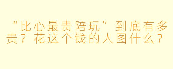 “比心最贵陪玩”到底有多贵?花这个钱的人图什么?