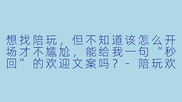 想找陪玩,但不知道该怎么开场才不尴尬,能给我一句“秒回”的欢迎文案吗?-陪玩欢迎文案