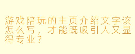 游戏陪玩的主页介绍文字该怎么写,才能既吸引人又显得专业?