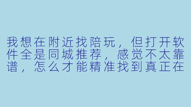 我想在附近找陪玩,但打开软件全是同城推荐,感觉不太靠谱,怎么才能精准找到真正在附近的靠谱陪玩?