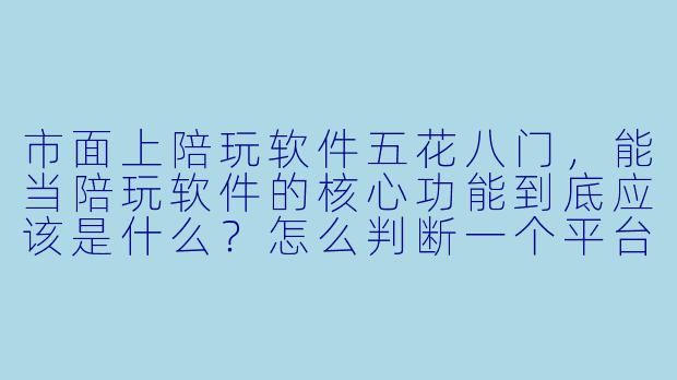 市面上陪玩软件五花八门,能当陪玩软件的核心功能到底应该是什么?怎么判断一个平台靠不靠谱?-能当陪玩软件