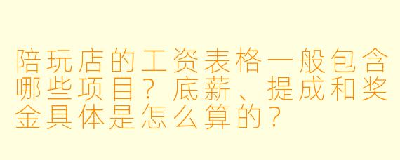 陪玩店的工资表格一般包含哪些项目?底薪、提成和奖金具体是怎么算的?