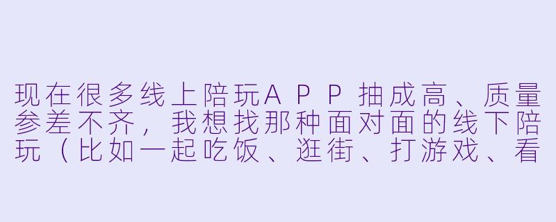 现在很多线上陪玩APP抽成高、质量参差不齐，我想找那种面对面的线下陪玩（比如一起吃饭、逛街、打游戏、看展），但不知道去哪里找靠谱的渠道，你能推荐几个吗？-哪里有线下陪玩