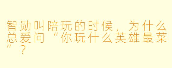 智勋叫陪玩的时候，为什么总爱问“你玩什么英雄最菜”？