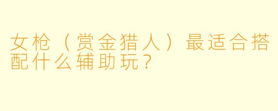 女枪(赏金猎人)最适合搭配什么辅助玩?