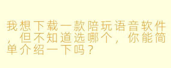 我想下载一款陪玩语音软件，但不知道选哪个，你能简单介绍一下吗？