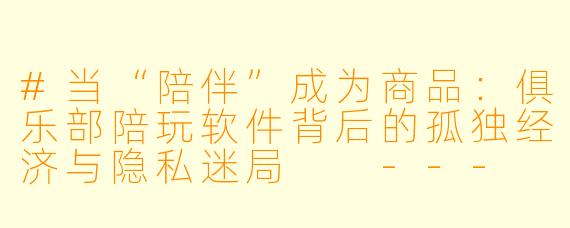 #当“陪伴”成为商品:俱乐部陪玩软件背后的孤独经济与隐私迷局
---