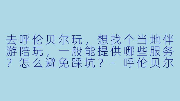 去呼伦贝尔玩,想找个当地伴游陪玩,一般能提供哪些服务?怎么避免踩坑?-呼伦贝尔伴游陪玩