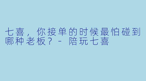 七喜，你接单的时候最怕碰到哪种老板？-陪玩七喜