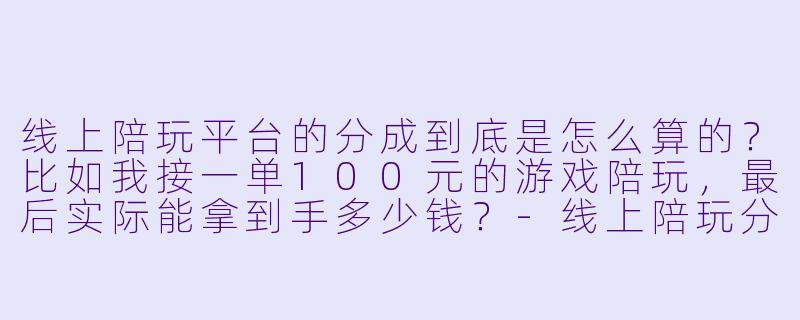 线上陪玩平台的分成到底是怎么算的?比如我接一单100元的游戏陪玩,最后实际能拿到手多少钱?-线上陪玩分成怎么算