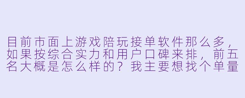 目前市面上游戏陪玩接单软件那么多，如果按综合实力和用户口碑来排，前五名大概是怎么样的？我主要想找个单量稳定、抽成合理且不太容易遇到“白X  ”或诈骗的平台。-游戏陪玩接单软件排名
