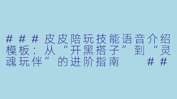 ###皮皮陪玩技能语音介绍模板：从“开黑搭子”到“灵魂玩伴”的进阶指南

###-皮皮陪玩技能语音介绍模板