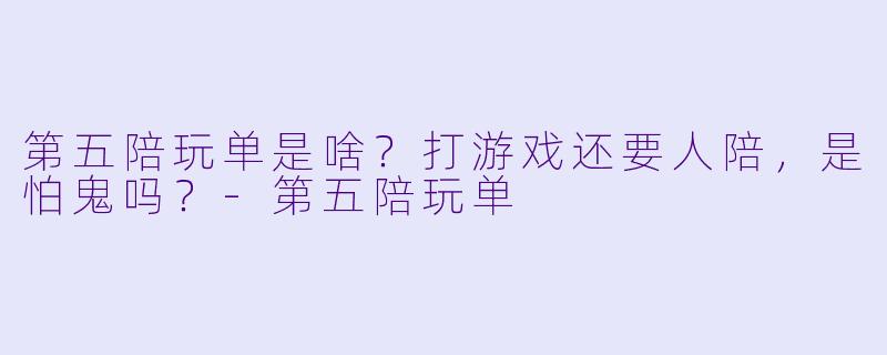 第五陪玩单是啥?打游戏还要人陪,是怕鬼吗?-第五陪玩单