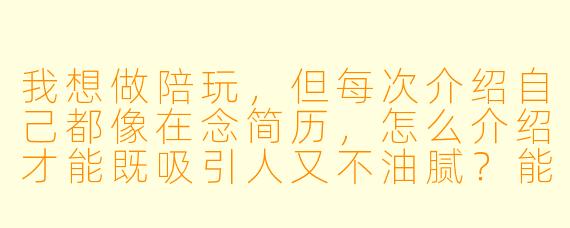 我想做陪玩,但每次介绍自己都像在念简历,怎么介绍才能既吸引人又不油腻?能给我个模板参考吗?