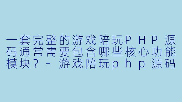 一套完整的游戏陪玩PHP源码通常需要包含哪些核心功能模块?-游戏陪玩php源码