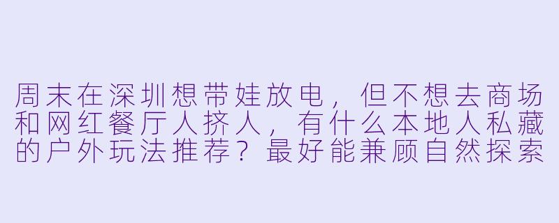 周末在深圳想带娃放电,但不想去商场和网红餐厅人挤人,有什么本地人私藏的户外玩法推荐?最好能兼顾自然探索和亲子互动,孩子5岁和9岁都能玩得尽兴的。-深圳周末陪娃玩什么