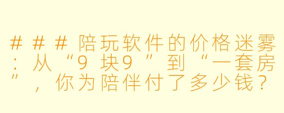 ###陪玩软件的价格迷雾:从“9块9”到“一套房”,你为陪伴付了多少钱?
###