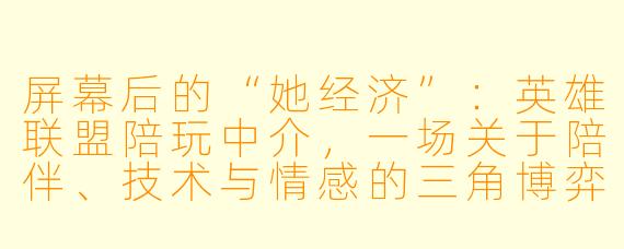 屏幕后的“她经济”：英雄联盟陪玩中介，一场关于陪伴、技术与情感的三角博弈