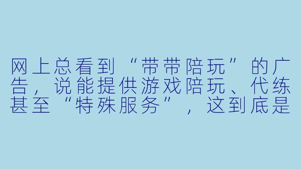 网上总看到“带带陪玩”的广告,说能提供游戏陪玩、代练甚至“特殊服务”,这到底是真的假的?靠谱吗?-带带陪玩真的假的