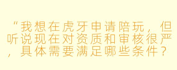 “我想在虎牙申请陪玩,但听说现在对资质和审核很严,具体需要满足哪些条件?流程大概是什么样的?”