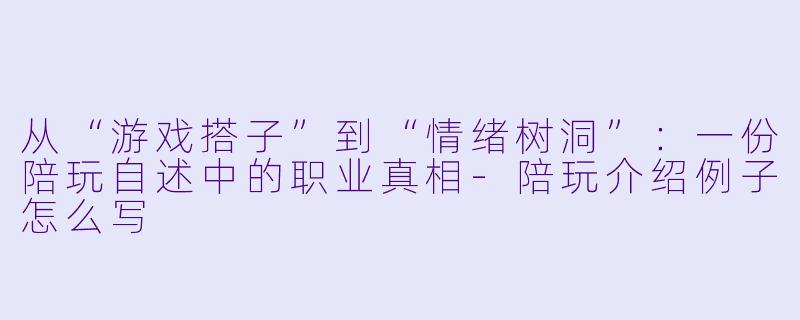 从“游戏搭子”到“情绪树洞”:一份陪玩自述中的职业真相-陪玩介绍例子怎么写