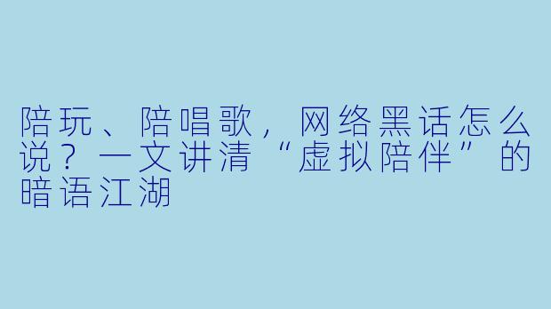陪玩、陪唱歌,网络黑话怎么说?一文讲清“虚拟陪伴”的暗语江湖