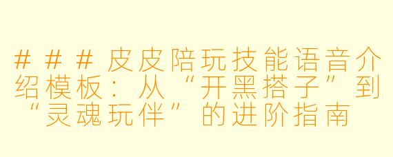 ###皮皮陪玩技能语音介绍模板：从“开黑搭子”到“灵魂玩伴”的进阶指南

###