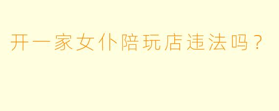 开一家女仆陪玩店违法吗?