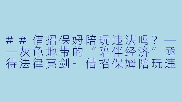 ##借招保姆陪玩违法吗?——灰X 地带的“陪伴经济”亟待法律亮剑-借招保姆陪玩违法吗