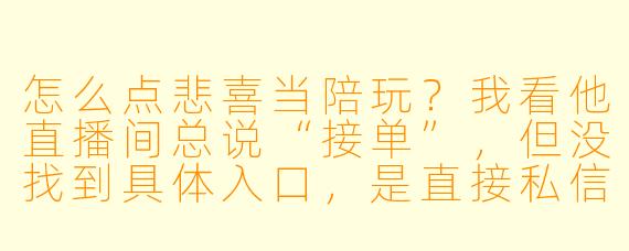 怎么点悲喜当陪玩?我看他直播间总说“接单”,但没找到具体入口,是直接私信吗?还是有什么暗号?