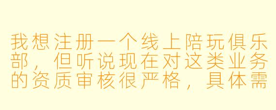 我想注册一个线上陪玩俱乐部，但听说现在对这类业务的资质审核很严格，具体需要满足哪些条件才能合规注册？