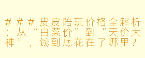 ###皮皮陪玩价格全解析:从“白菜价”到“天价大神”,钱到底花在了哪里?
###