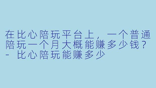 在比心陪玩平台上，一个普通陪玩一个月大概能赚多少钱？-比心陪玩能赚多少