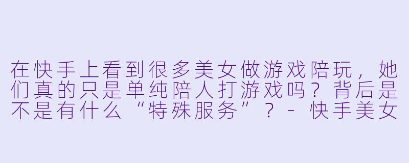 在快手上看到很多美女做游戏陪玩，她们真的只是单纯陪人打游戏吗？背后是不是有什么“特殊服务”？-快手美女做游戏陪玩