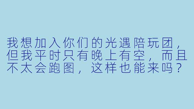 我想加入你们的光遇陪玩团,但我平时只有晚上有空,而且不太会跑图,这样也能来吗?