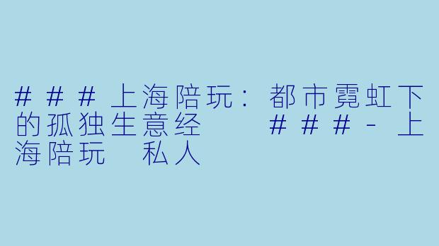 ###上海陪玩：都市霓虹下的孤独生意经

###-上海陪玩 私人